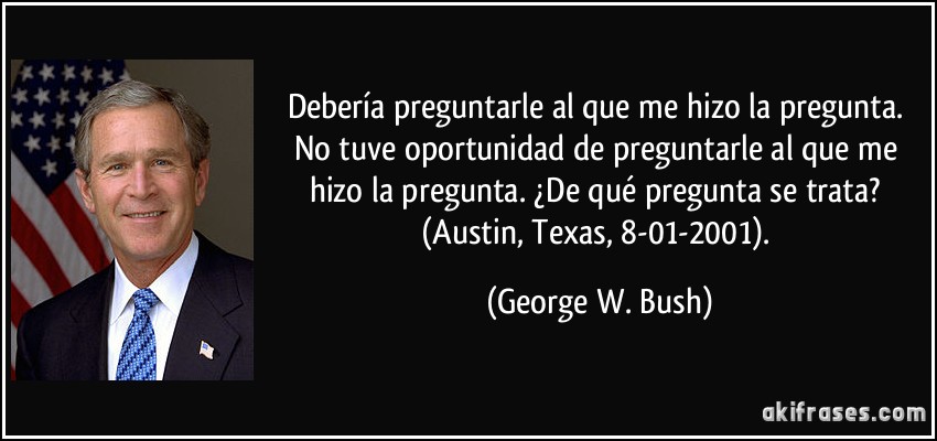Debería preguntarle al que me hizo la pregunta. No tuve oportunidad de preguntarle al que me hizo la pregunta. ¿De qué pregunta se trata? (Austin, Texas, 8-01-2001). (George W. Bush)