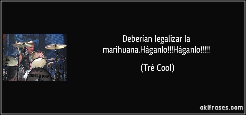 Deberían legalizar la marihuana.Háganlo!!!Háganlo!!!!! (Tré Cool)