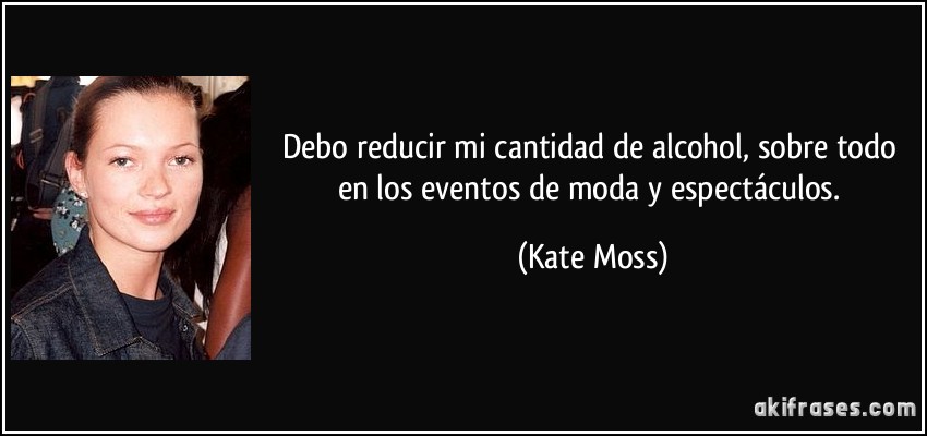 Debo reducir mi cantidad de alcohol, sobre todo en los eventos de moda y espectáculos. (Kate Moss)