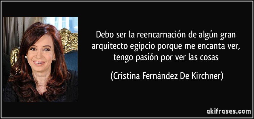 Debo ser la reencarnación de algún gran arquitecto egipcio porque me encanta ver, tengo pasión por ver las cosas (Cristina Fernández De Kirchner)