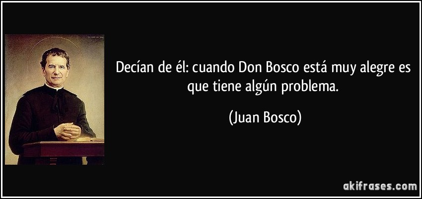 Decían de él: cuando Don Bosco está muy alegre es que tiene algún problema. (Juan Bosco)
