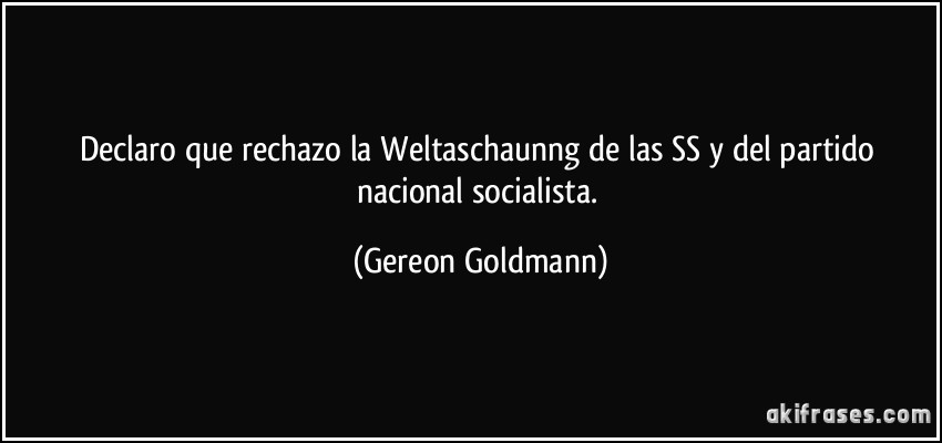 Declaro que rechazo la Weltaschaunng de las SS y del partido nacional socialista. (Gereon Goldmann)