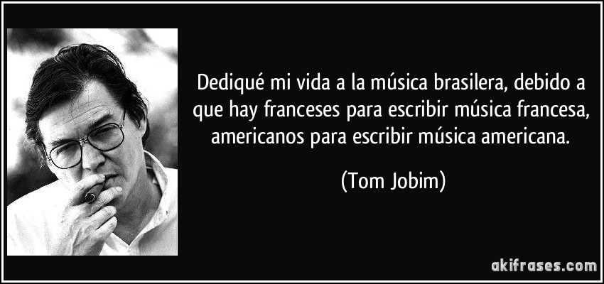 Dediqué mi vida a la música brasilera, debido a que hay franceses para escribir música francesa, americanos para escribir música americana. (Tom Jobim)