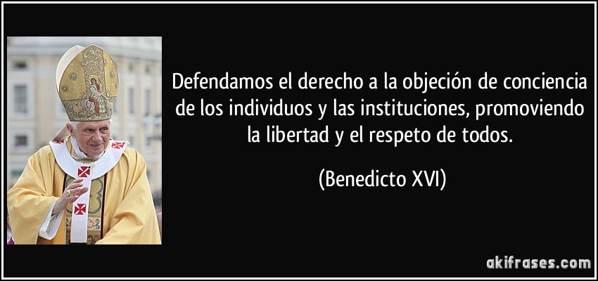 Defendamos el derecho a la objeción de conciencia de los individuos y las instituciones, promoviendo la libertad y el respeto de todos. (Benedicto XVI)