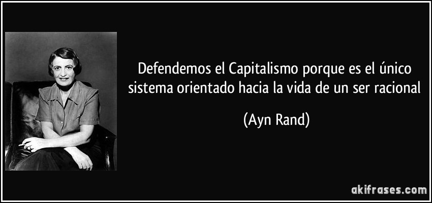 Defendemos el Capitalismo porque es el único sistema orientado hacia la vida de un ser racional (Ayn Rand)