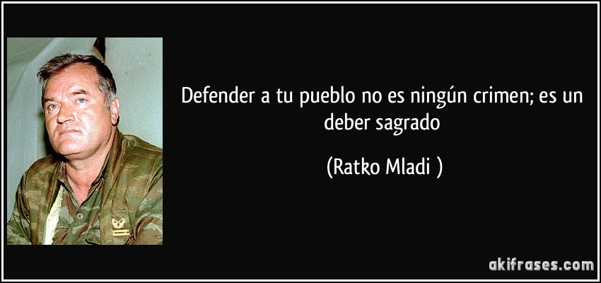 Defender a tu pueblo no es ningún crimen; es un deber sagrado (Ratko Mladić)