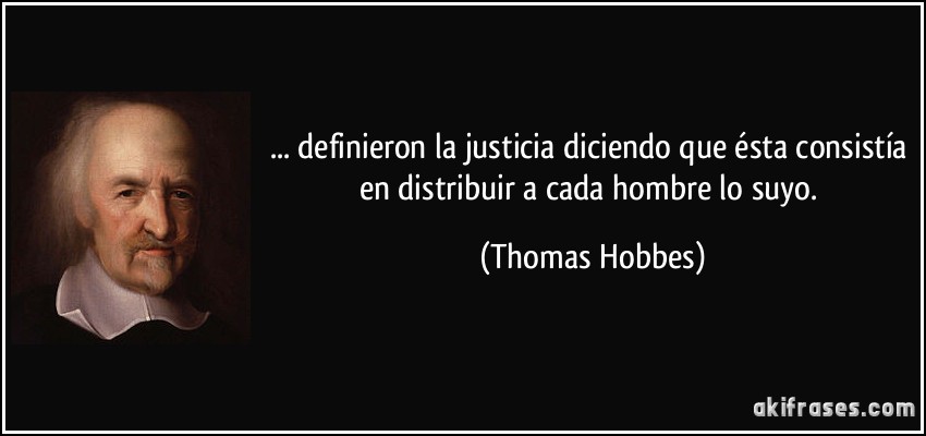 ... definieron la justicia diciendo que ésta consistía en distribuir a cada hombre lo suyo. (Thomas Hobbes)