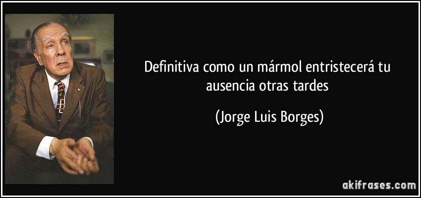 Definitiva como un mármol entristecerá tu ausencia otras tardes (Jorge Luis Borges)