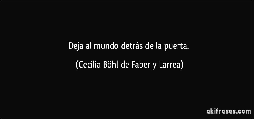 Deja al mundo detrás de la puerta. (Cecilia Böhl de Faber y Larrea)