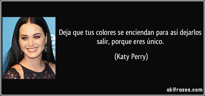 Deja que tus colores se enciendan para así dejarlos salir, porque eres único. (Katy Perry)
