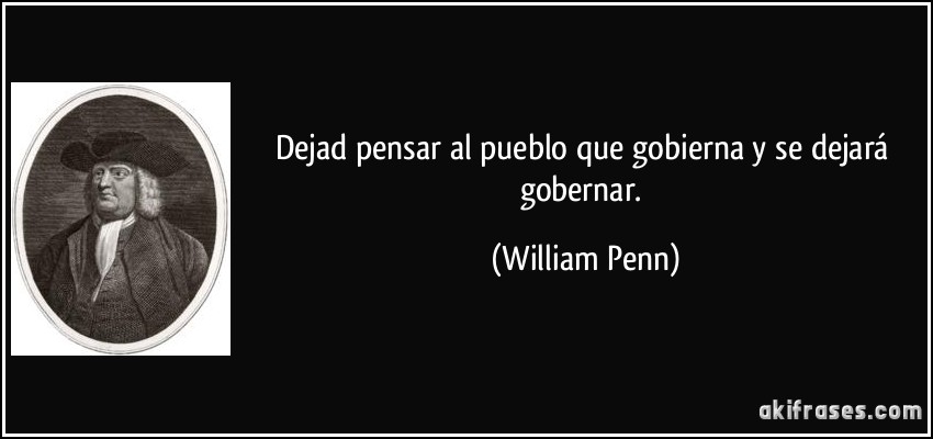Dejad pensar al pueblo que gobierna y se dejará gobernar. (William Penn)