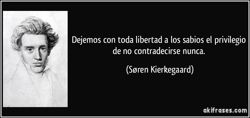 Dejemos con toda libertad a los sabios el privilegio de no contradecirse nunca. (Søren Kierkegaard)