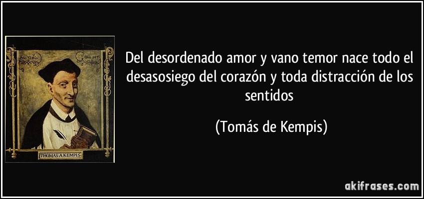 Del desordenado amor y vano temor nace todo el desasosiego del corazón y toda distracción de los sentidos (Tomás de Kempis)