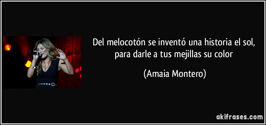 Del melocotón se inventó una historia el sol, para darle a tus mejillas su color (Amaia Montero)