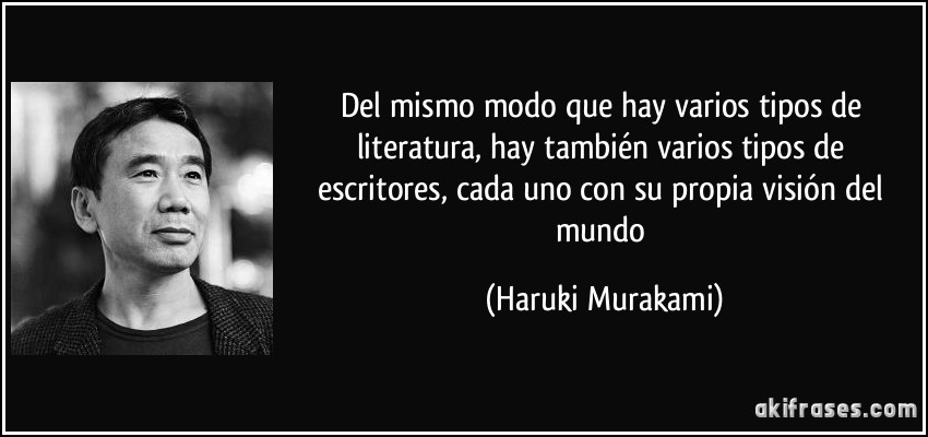 Del mismo modo que hay varios tipos de literatura, hay también varios tipos de escritores, cada uno con su propia visión del mundo (Haruki Murakami)
