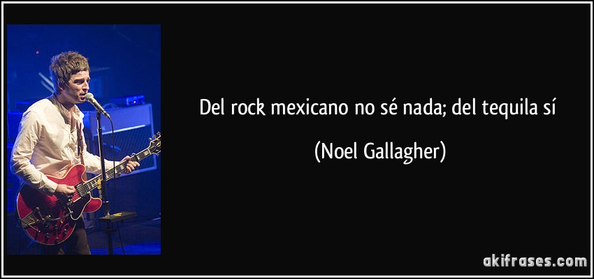 Del rock mexicano no sé nada; del tequila sí (Noel Gallagher)