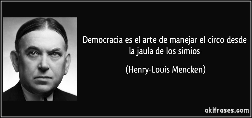 Democracia es el arte de manejar el circo desde la jaula de los simios (Henry-Louis Mencken)