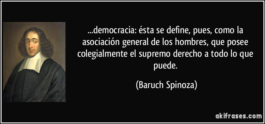 ...democracia: ésta se define, pues, como la asociación general de los hombres, que posee colegialmente el supremo derecho a todo lo que puede. (Baruch Spinoza)