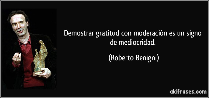 Demostrar gratitud con moderación es un signo de mediocridad. (Roberto Benigni)