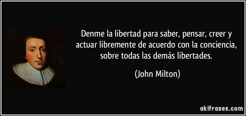 Denme la libertad para saber, pensar, creer y actuar libremente de acuerdo con la conciencia, sobre todas las demás libertades. (John Milton)
