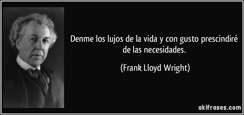 Denme los lujos de la vida y con gusto prescindiré de las necesidades. (Frank Lloyd Wright)