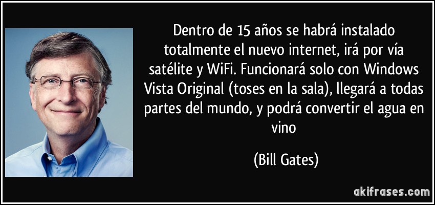 Dentro de 15 años se habrá instalado totalmente el nuevo internet, irá por vía satélite y WiFi. Funcionará solo con Windows Vista Original (toses en la sala), llegará a todas partes del mundo, y podrá convertir el agua en vino (Bill Gates)
