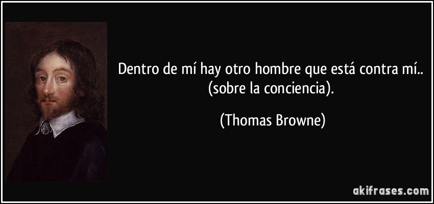 Dentro de mí hay otro hombre que está contra mí.. (sobre la conciencia). (Thomas Browne)