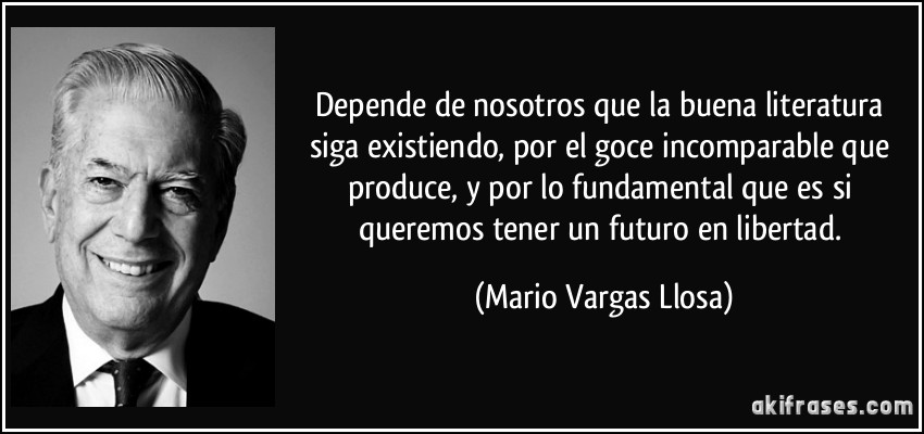 Depende de nosotros que la buena literatura siga existiendo, por el goce incomparable que produce, y por lo fundamental que es si queremos tener un futuro en libertad. (Mario Vargas Llosa)