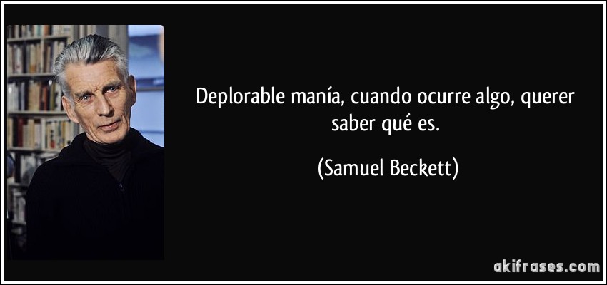 Deplorable manía, cuando ocurre algo, querer saber qué es. (Samuel Beckett)