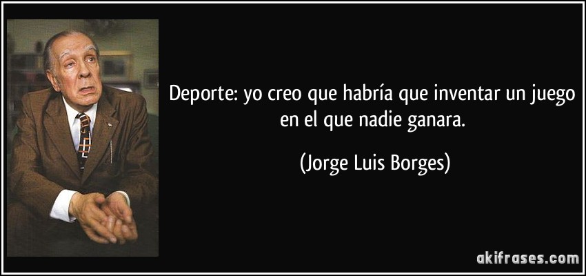 Deporte: yo creo que habría que inventar un juego en el que nadie ganara. (Jorge Luis Borges)