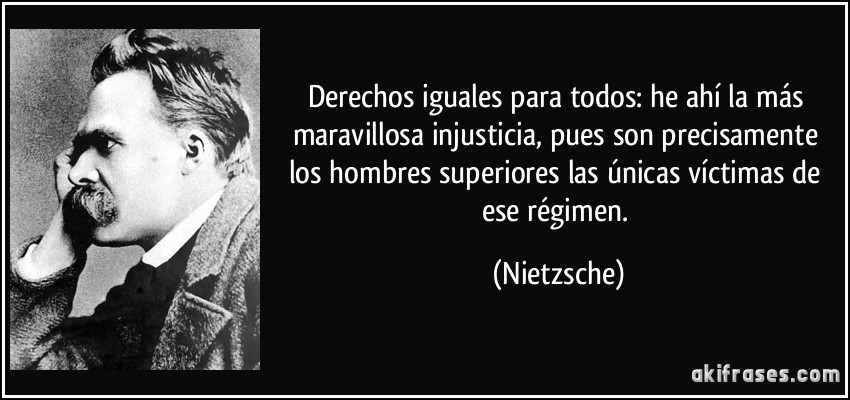 Derechos iguales para todos: he ahí la más maravillosa injusticia, pues son precisamente los hombres superiores las únicas víctimas de ese régimen. (Nietzsche)