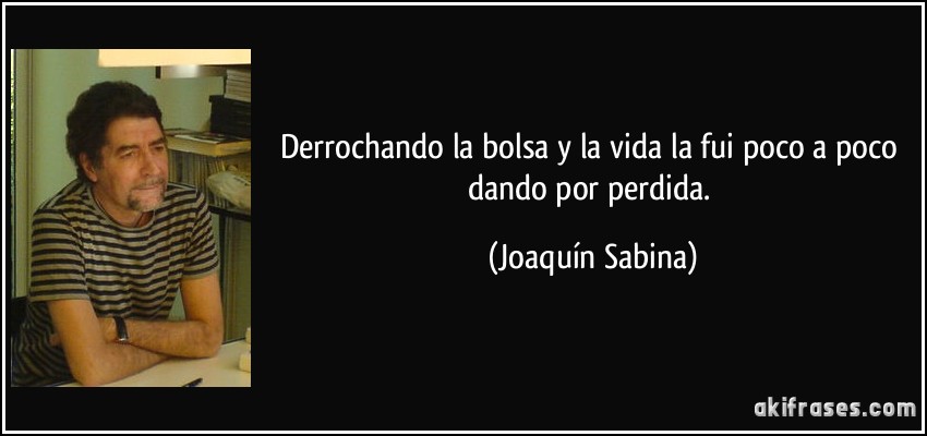 Derrochando la bolsa y la vida la fui poco a poco dando por perdida. (Joaquín Sabina)
