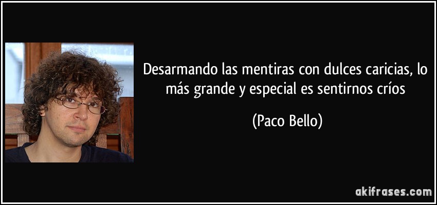 Desarmando las mentiras con dulces caricias, lo más grande y especial es sentirnos críos (Paco Bello)