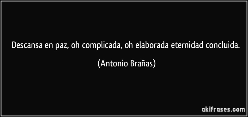Descansa en paz, oh complicada, oh elaborada eternidad concluida. (Antonio Brañas)