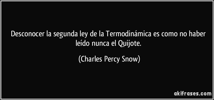 Desconocer la segunda ley de la Termodinámica es como no haber leído nunca el Quijote. (Charles Percy Snow)