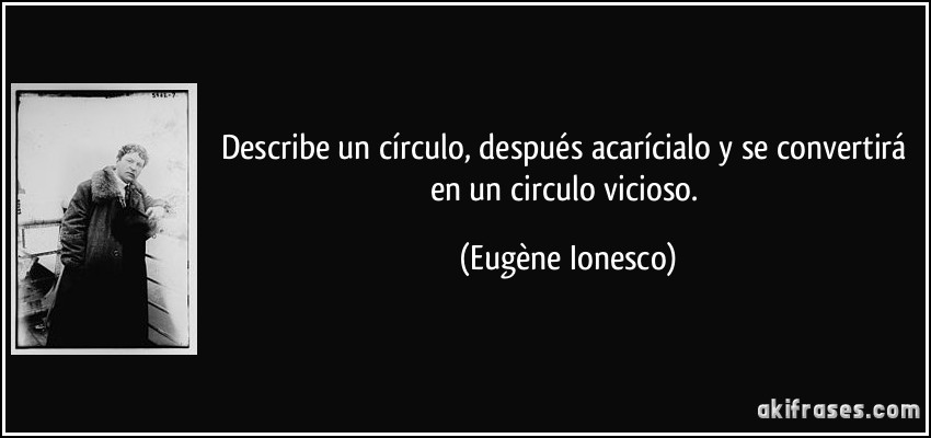 Describe un círculo, después acarícialo y se convertirá en un circulo vicioso. (Eugène Ionesco)