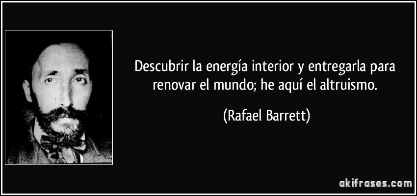 Descubrir la energía interior y entregarla para renovar el mundo; he aquí el altruismo. (Rafael Barrett)