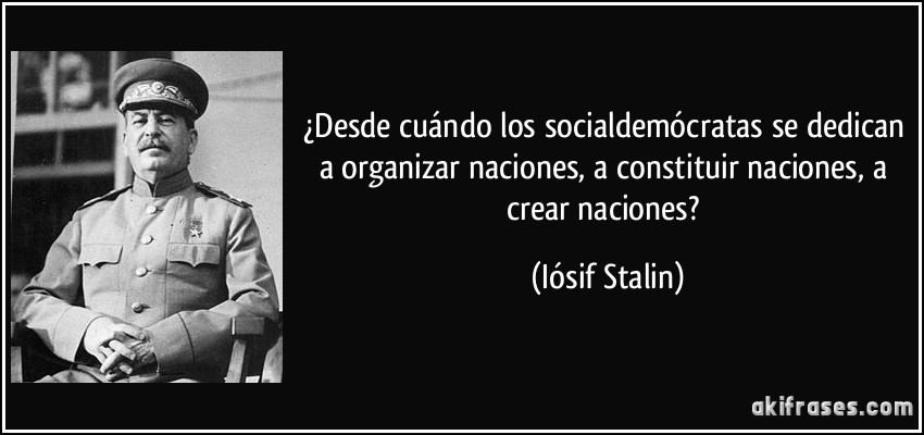 ¿Desde cuándo los socialdemócratas se dedican a organizar naciones, a constituir naciones, a crear naciones? (Iósif Stalin)