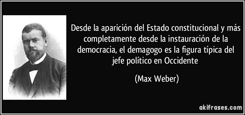 Desde la aparición del Estado constitucional y más completamente desde la instauración de la democracia, el demagogo es la figura típica del jefe político en Occidente (Max Weber)