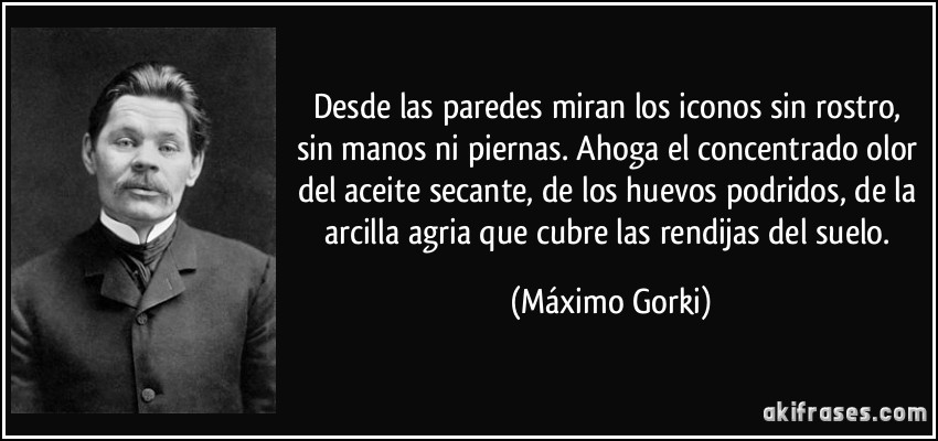 Desde las paredes miran los iconos sin rostro, sin manos ni piernas. Ahoga el concentrado olor del aceite secante, de los huevos podridos, de la arcilla agria que cubre las rendijas del suelo. (Máximo Gorki)