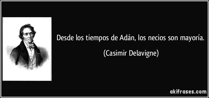 Desde los tiempos de Adán, los necios son mayoría. (Casimir Delavigne)