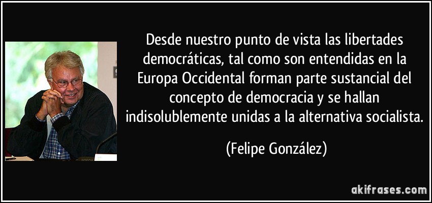 Desde nuestro punto de vista las libertades democráticas, tal como son entendidas en la Europa Occidental forman parte sustancial del concepto de democracia y se hallan indisolublemente unidas a la alternativa socialista. (Felipe González)