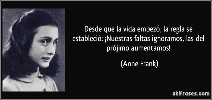 Desde que la vida empezó, la regla se estableció: ¡Nuestras faltas ignoramos, las del prójimo aumentamos! (Anne Frank)