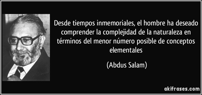 Desde tiempos inmemoriales, el hombre ha deseado comprender la complejidad de la naturaleza en términos del menor número posible de conceptos elementales (Abdus Salam)