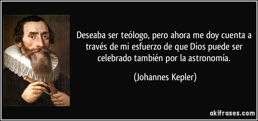 Deseaba ser teólogo, pero ahora me doy cuenta a través de mi esfuerzo de que Dios puede ser celebrado también por la astronomía. (Johannes Kepler)