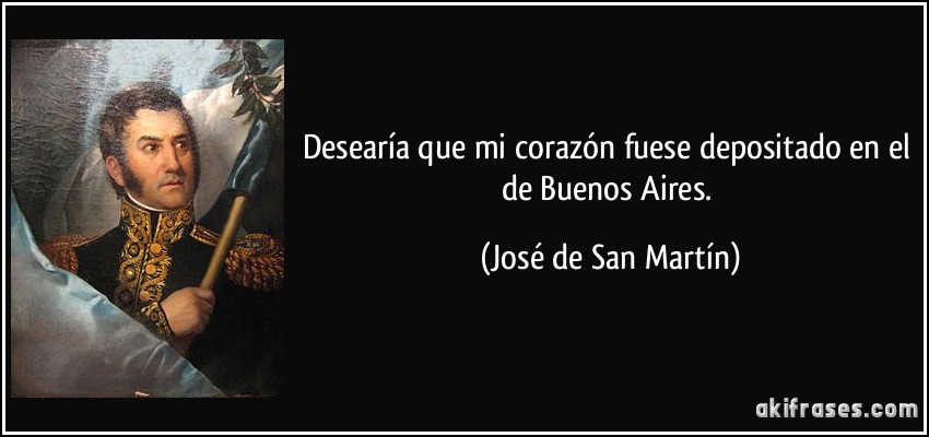 Desearía que mi corazón fuese depositado en el de Buenos Aires. (José de San Martín)
