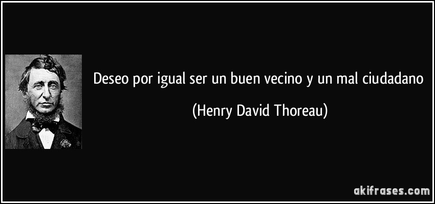 Deseo por igual ser un buen vecino y un mal ciudadano (Henry David Thoreau)