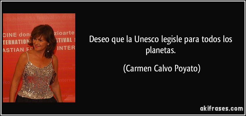 Deseo que la Unesco legisle para todos los planetas. (Carmen Calvo Poyato)