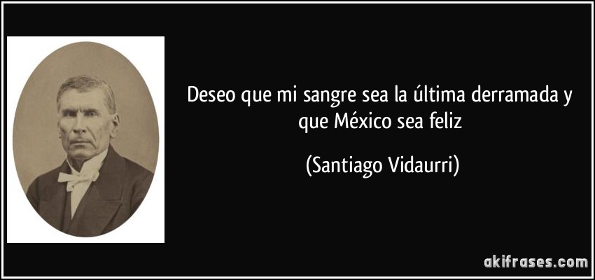 Deseo que mi sangre sea la última derramada y que México sea feliz (Santiago Vidaurri)