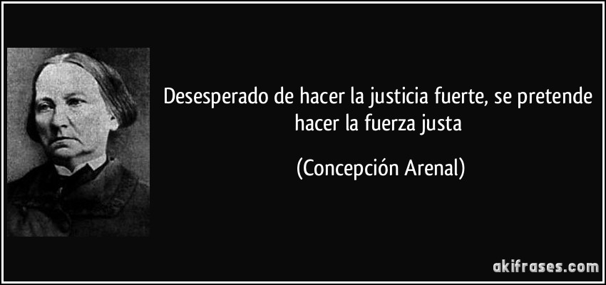 Desesperado de hacer la justicia fuerte, se pretende hacer la fuerza justa (Concepción Arenal)